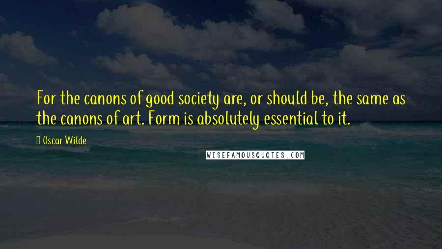 Oscar Wilde Quotes: For the canons of good society are, or should be, the same as the canons of art. Form is absolutely essential to it.