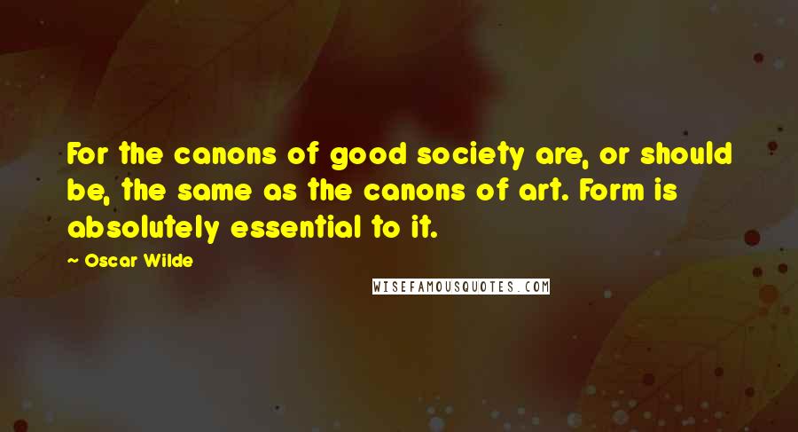 Oscar Wilde Quotes: For the canons of good society are, or should be, the same as the canons of art. Form is absolutely essential to it.