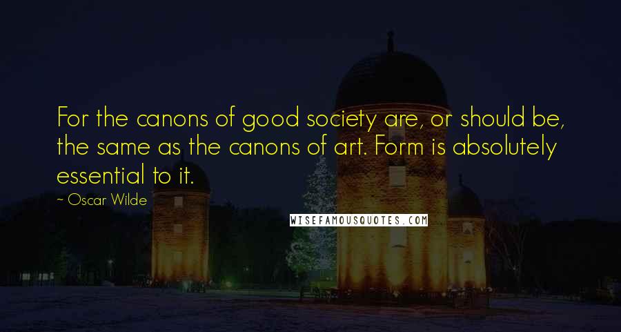 Oscar Wilde Quotes: For the canons of good society are, or should be, the same as the canons of art. Form is absolutely essential to it.