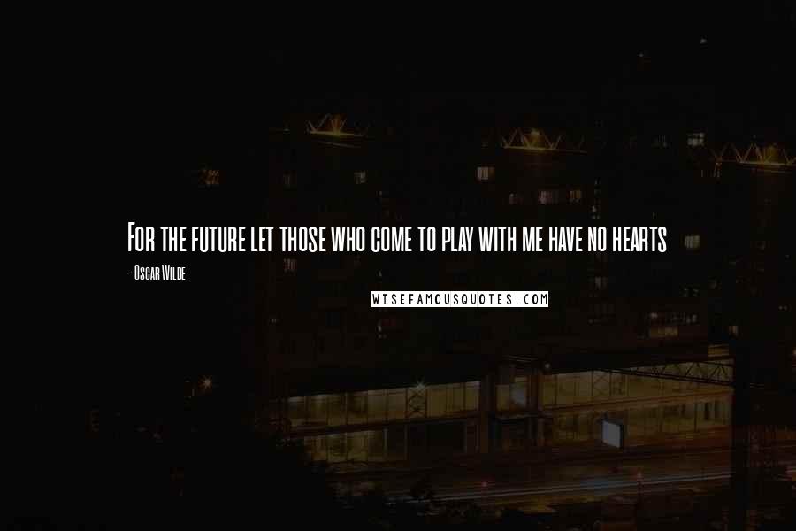 Oscar Wilde Quotes: For the future let those who come to play with me have no hearts