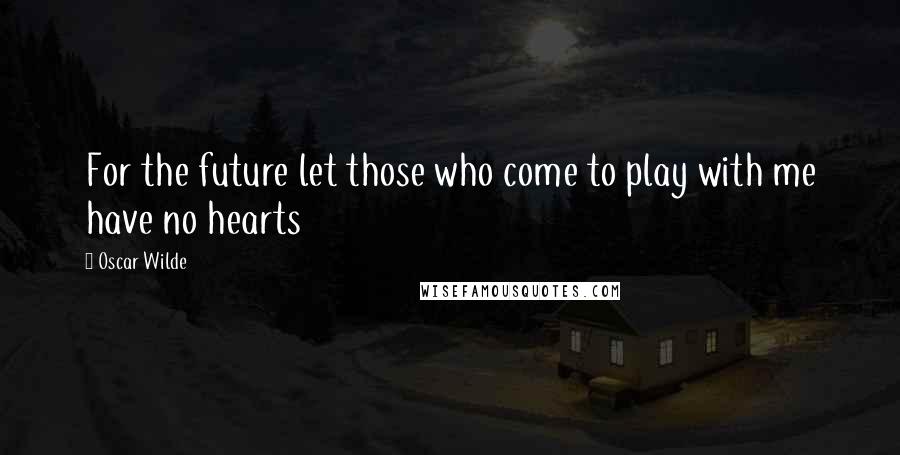 Oscar Wilde Quotes: For the future let those who come to play with me have no hearts