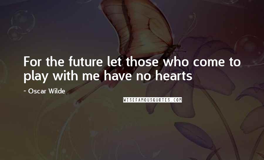 Oscar Wilde Quotes: For the future let those who come to play with me have no hearts