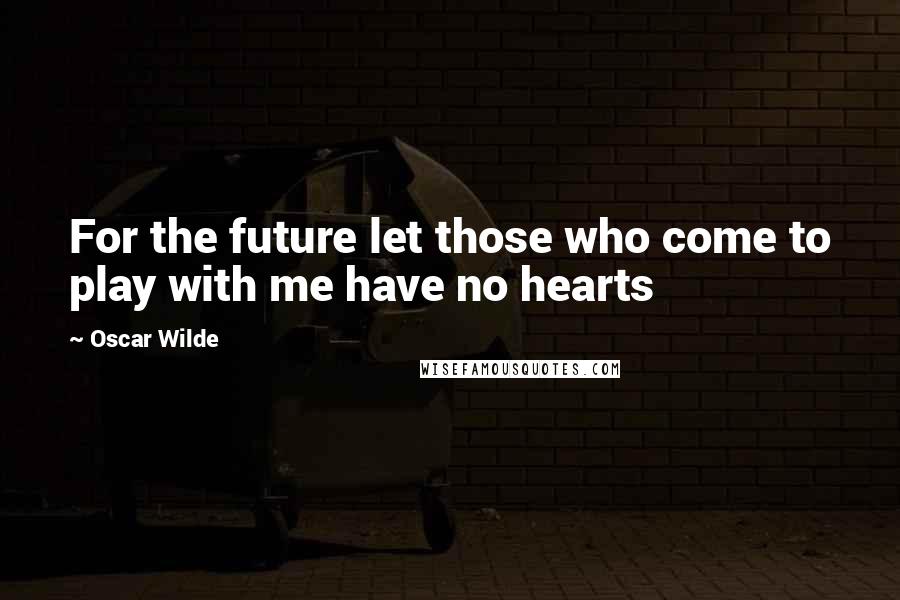 Oscar Wilde Quotes: For the future let those who come to play with me have no hearts