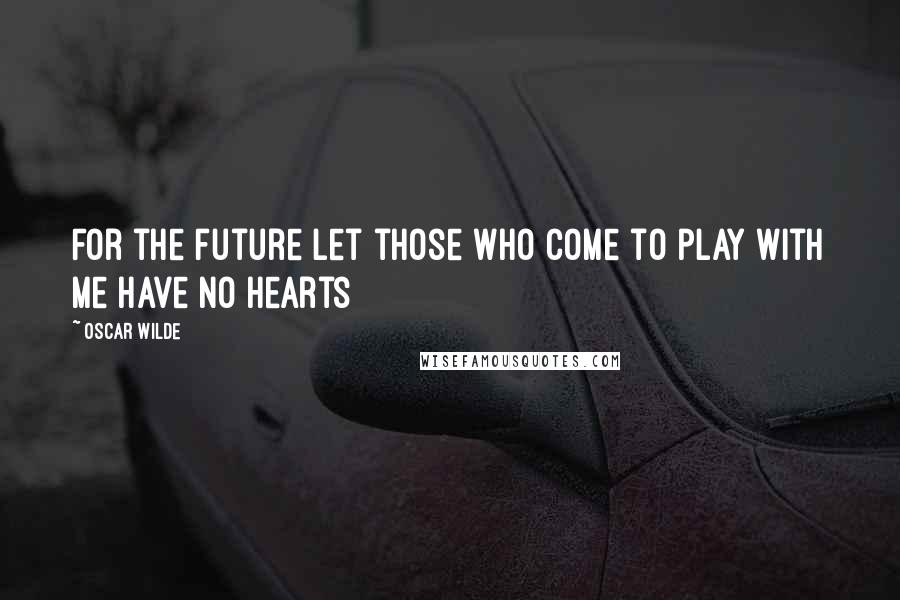 Oscar Wilde Quotes: For the future let those who come to play with me have no hearts