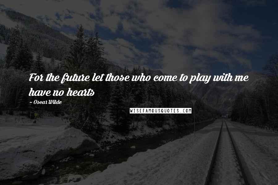 Oscar Wilde Quotes: For the future let those who come to play with me have no hearts