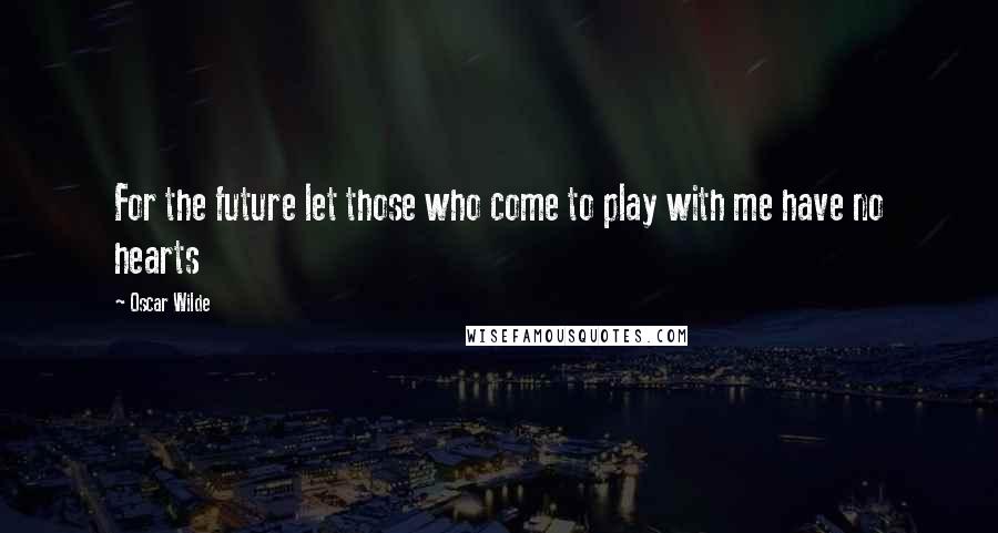 Oscar Wilde Quotes: For the future let those who come to play with me have no hearts