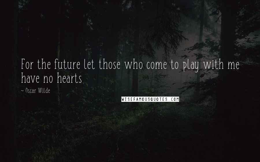 Oscar Wilde Quotes: For the future let those who come to play with me have no hearts