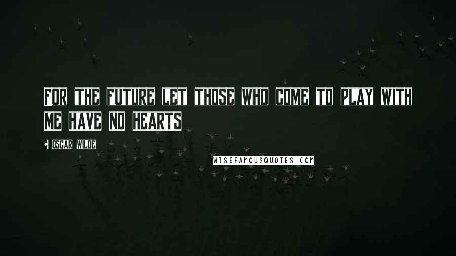 Oscar Wilde Quotes: For the future let those who come to play with me have no hearts