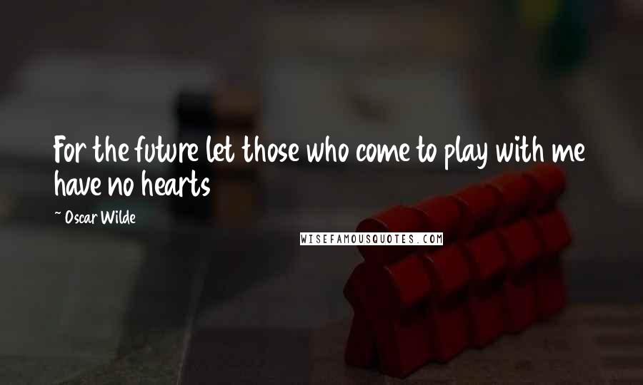 Oscar Wilde Quotes: For the future let those who come to play with me have no hearts