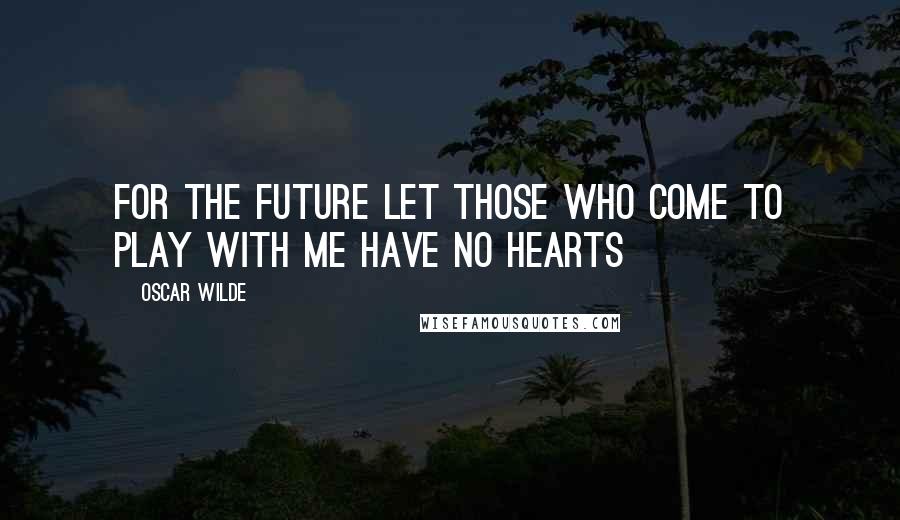 Oscar Wilde Quotes: For the future let those who come to play with me have no hearts