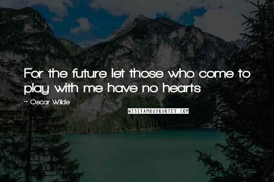 Oscar Wilde Quotes: For the future let those who come to play with me have no hearts