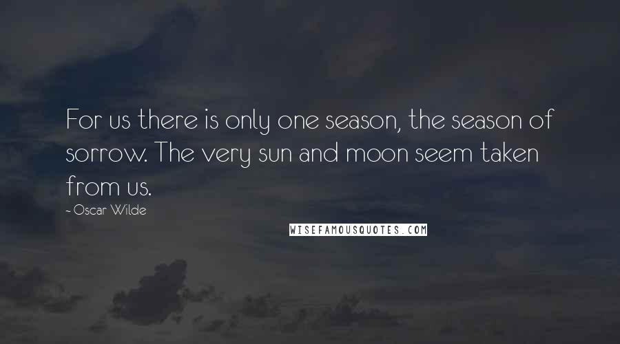 Oscar Wilde Quotes: For us there is only one season, the season of sorrow. The very sun and moon seem taken from us.
