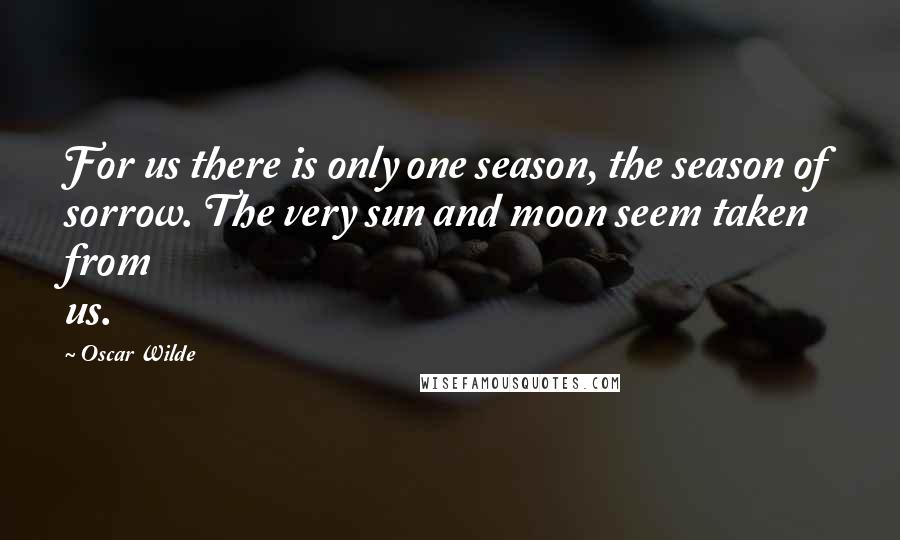 Oscar Wilde Quotes: For us there is only one season, the season of sorrow. The very sun and moon seem taken from us.