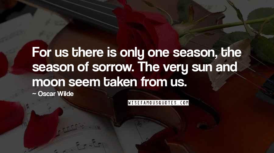 Oscar Wilde Quotes: For us there is only one season, the season of sorrow. The very sun and moon seem taken from us.