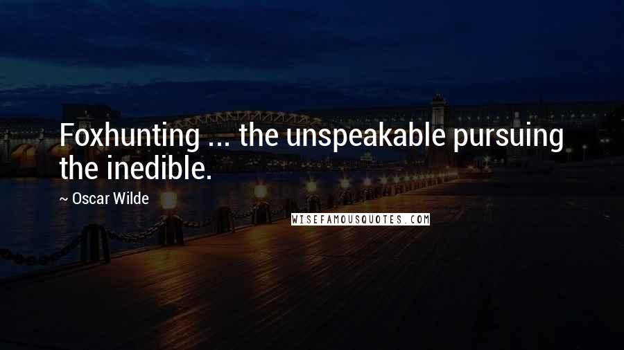 Oscar Wilde Quotes: Foxhunting ... the unspeakable pursuing the inedible.