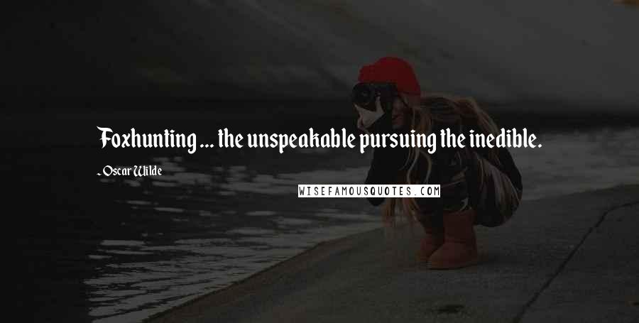 Oscar Wilde Quotes: Foxhunting ... the unspeakable pursuing the inedible.