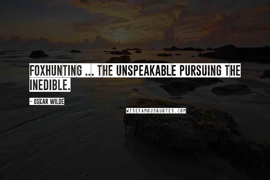 Oscar Wilde Quotes: Foxhunting ... the unspeakable pursuing the inedible.