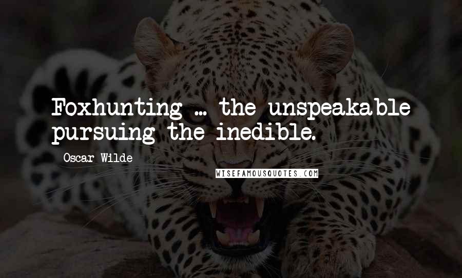 Oscar Wilde Quotes: Foxhunting ... the unspeakable pursuing the inedible.