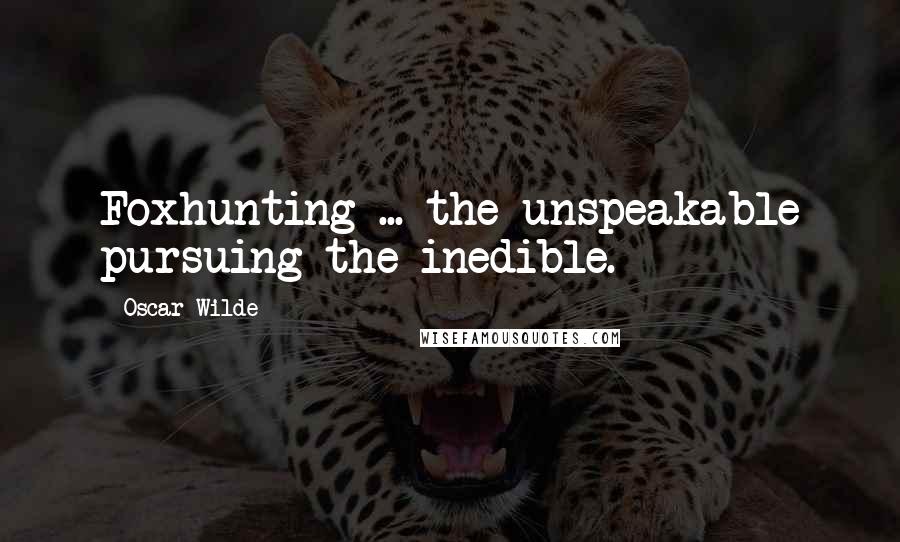 Oscar Wilde Quotes: Foxhunting ... the unspeakable pursuing the inedible.