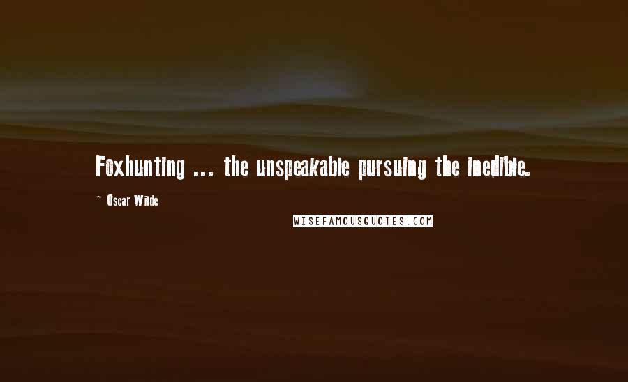 Oscar Wilde Quotes: Foxhunting ... the unspeakable pursuing the inedible.