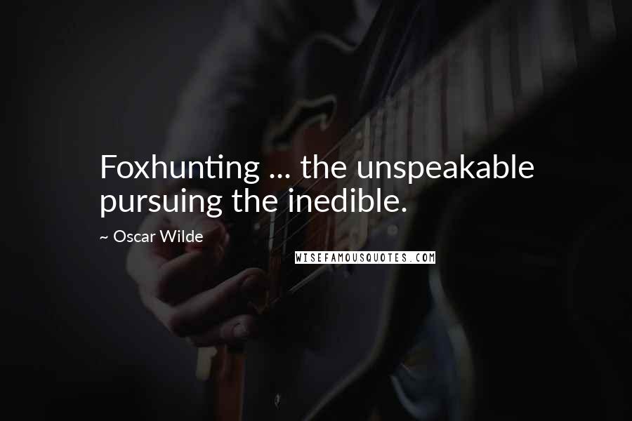 Oscar Wilde Quotes: Foxhunting ... the unspeakable pursuing the inedible.