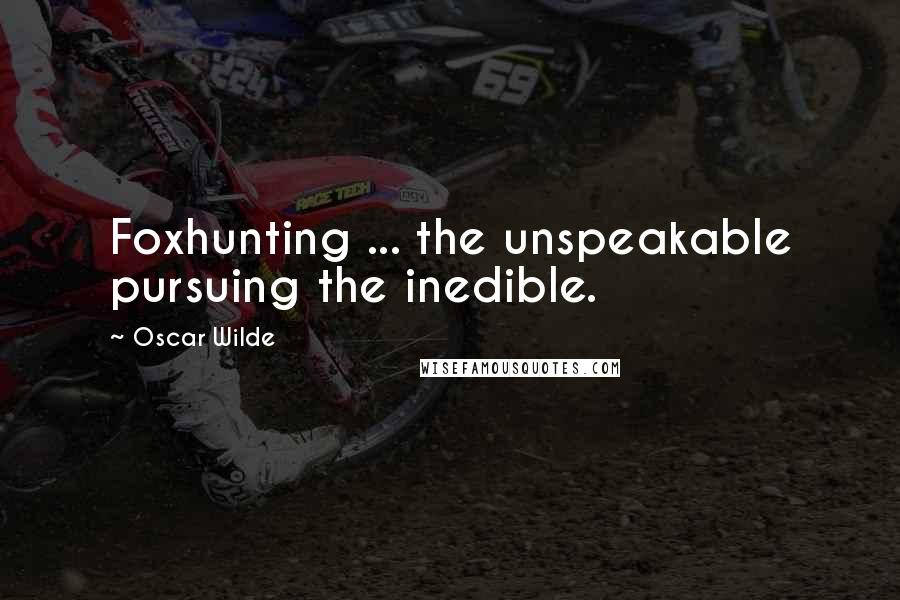 Oscar Wilde Quotes: Foxhunting ... the unspeakable pursuing the inedible.