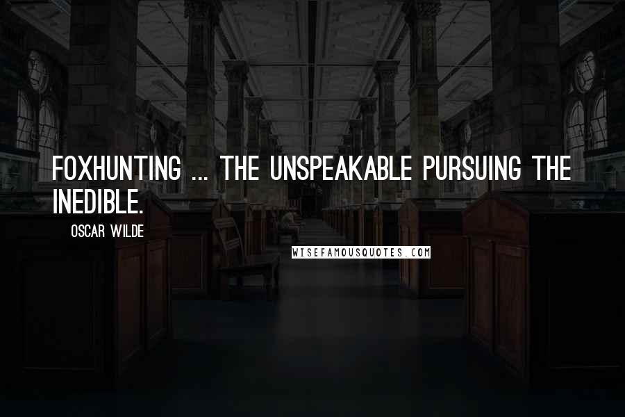 Oscar Wilde Quotes: Foxhunting ... the unspeakable pursuing the inedible.