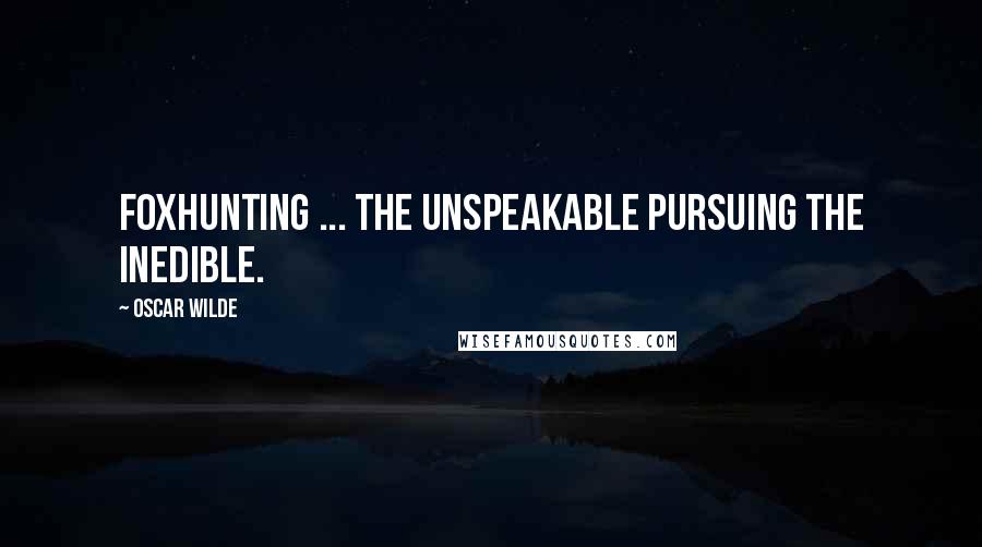 Oscar Wilde Quotes: Foxhunting ... the unspeakable pursuing the inedible.