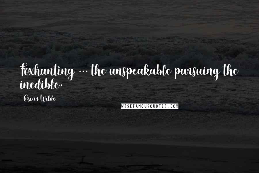 Oscar Wilde Quotes: Foxhunting ... the unspeakable pursuing the inedible.