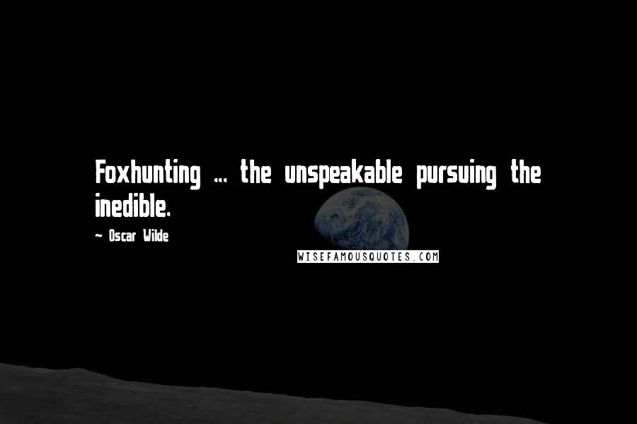 Oscar Wilde Quotes: Foxhunting ... the unspeakable pursuing the inedible.