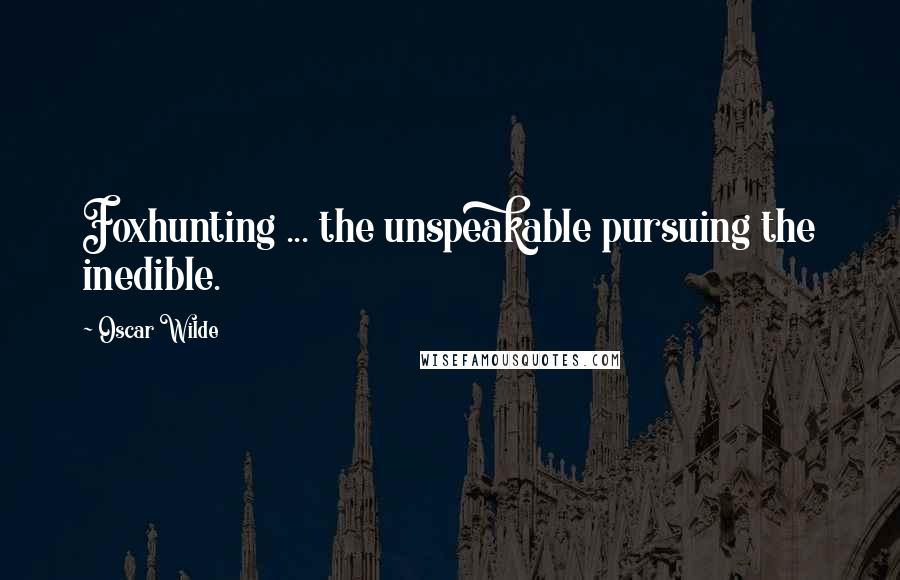 Oscar Wilde Quotes: Foxhunting ... the unspeakable pursuing the inedible.