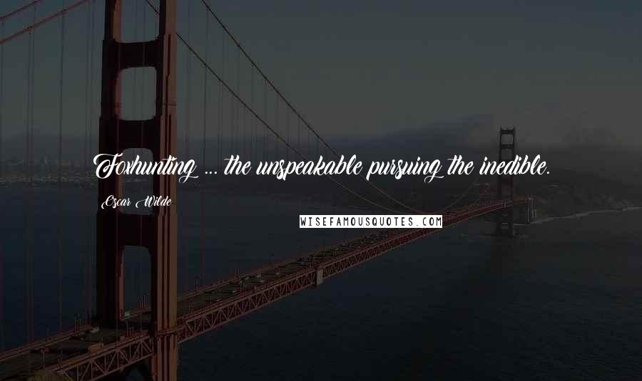 Oscar Wilde Quotes: Foxhunting ... the unspeakable pursuing the inedible.