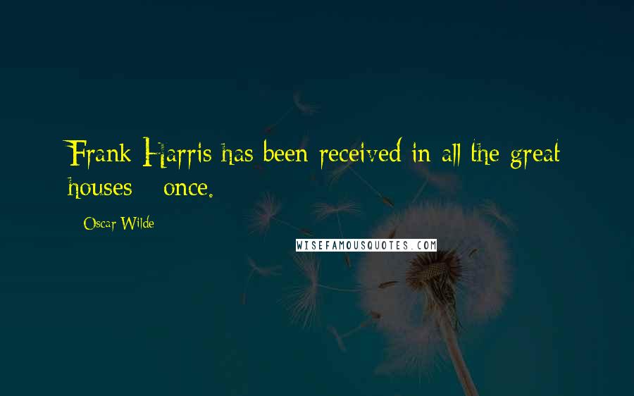 Oscar Wilde Quotes: Frank Harris has been received in all the great houses - once.