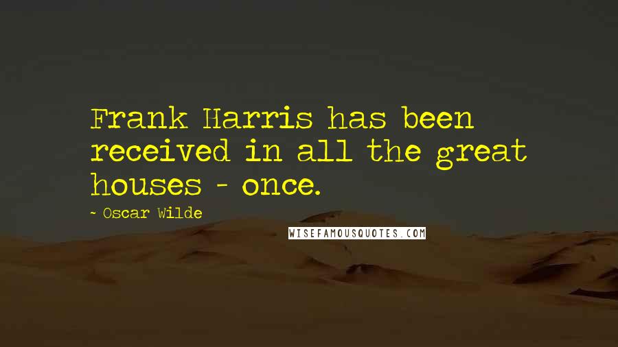 Oscar Wilde Quotes: Frank Harris has been received in all the great houses - once.