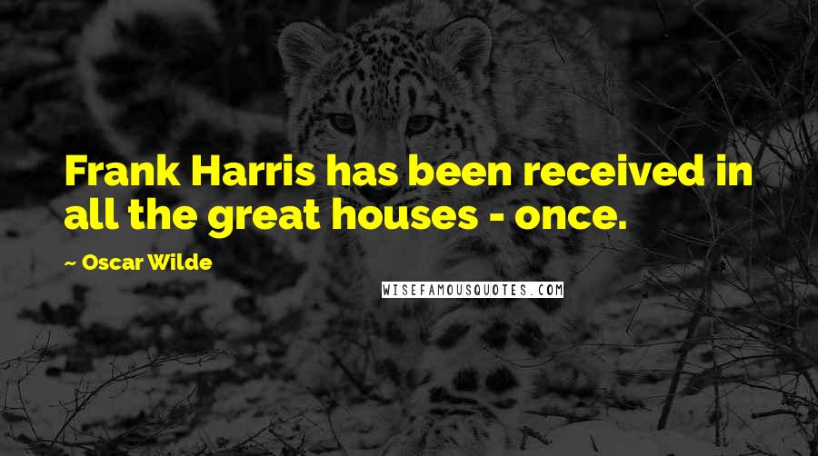 Oscar Wilde Quotes: Frank Harris has been received in all the great houses - once.