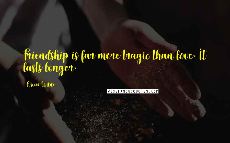 Oscar Wilde Quotes: Friendship is far more tragic than love. It lasts longer.