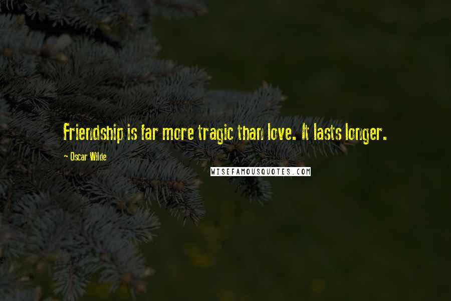 Oscar Wilde Quotes: Friendship is far more tragic than love. It lasts longer.