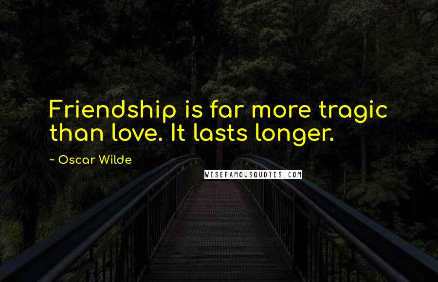 Oscar Wilde Quotes: Friendship is far more tragic than love. It lasts longer.