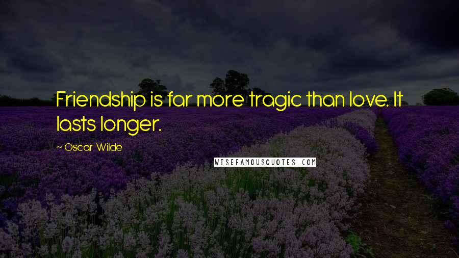 Oscar Wilde Quotes: Friendship is far more tragic than love. It lasts longer.