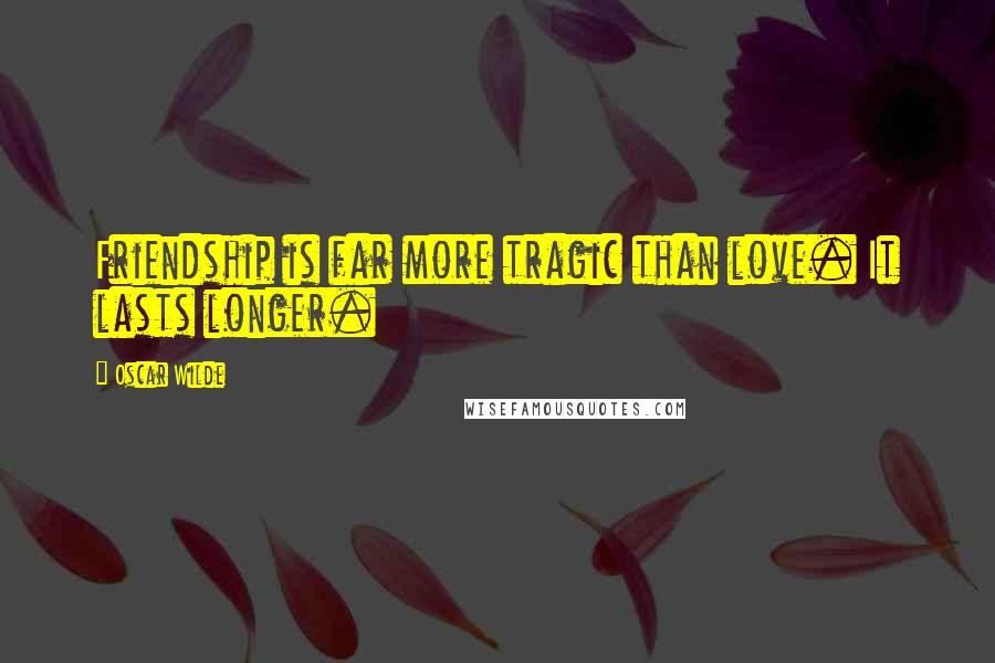 Oscar Wilde Quotes: Friendship is far more tragic than love. It lasts longer.