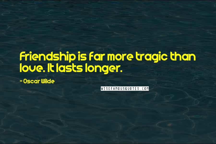 Oscar Wilde Quotes: Friendship is far more tragic than love. It lasts longer.