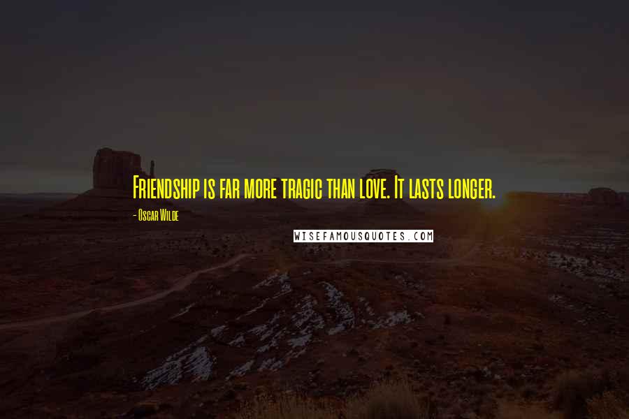 Oscar Wilde Quotes: Friendship is far more tragic than love. It lasts longer.