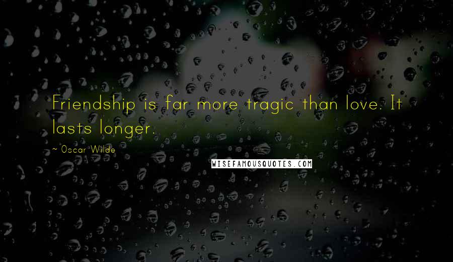 Oscar Wilde Quotes: Friendship is far more tragic than love. It lasts longer.