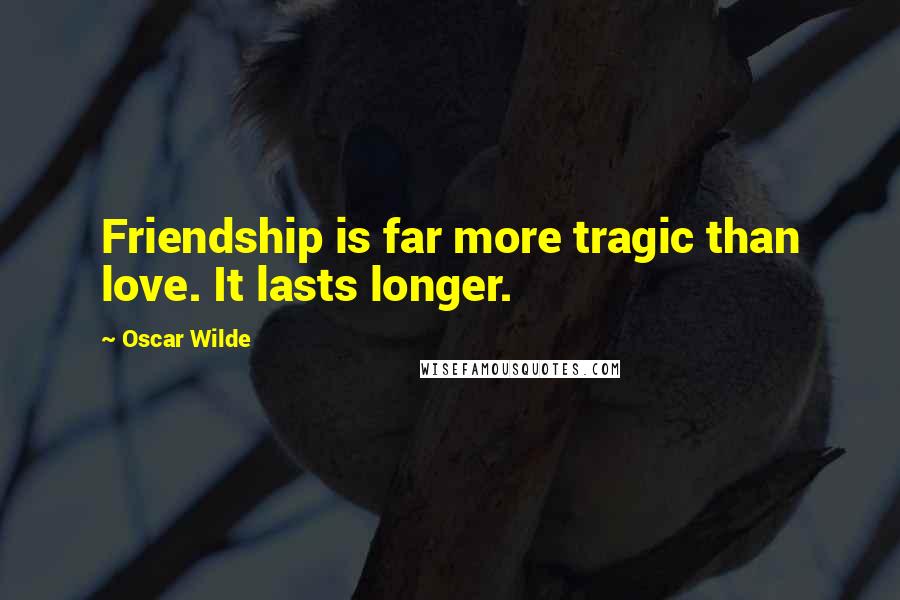 Oscar Wilde Quotes: Friendship is far more tragic than love. It lasts longer.