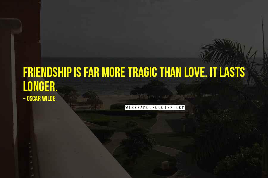 Oscar Wilde Quotes: Friendship is far more tragic than love. It lasts longer.