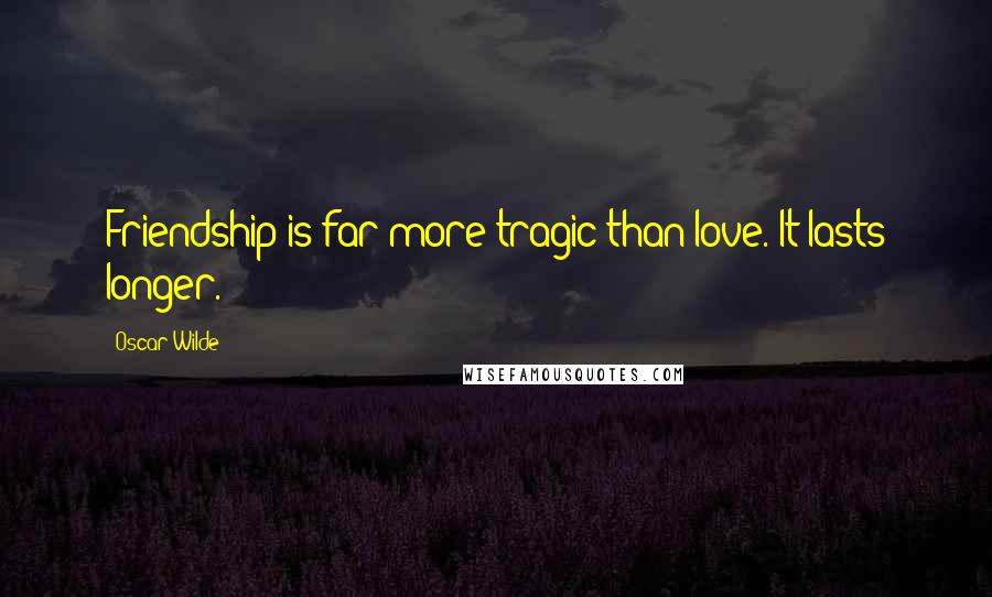 Oscar Wilde Quotes: Friendship is far more tragic than love. It lasts longer.