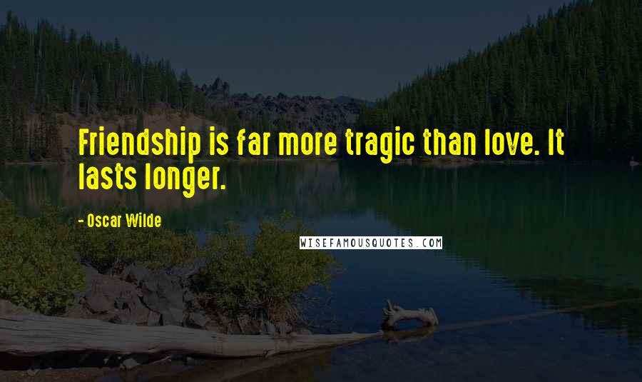 Oscar Wilde Quotes: Friendship is far more tragic than love. It lasts longer.