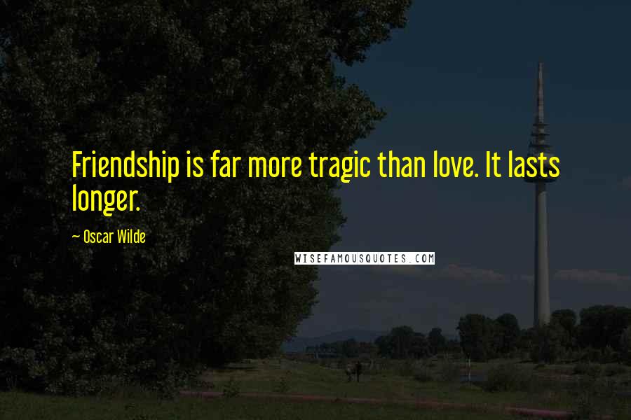 Oscar Wilde Quotes: Friendship is far more tragic than love. It lasts longer.