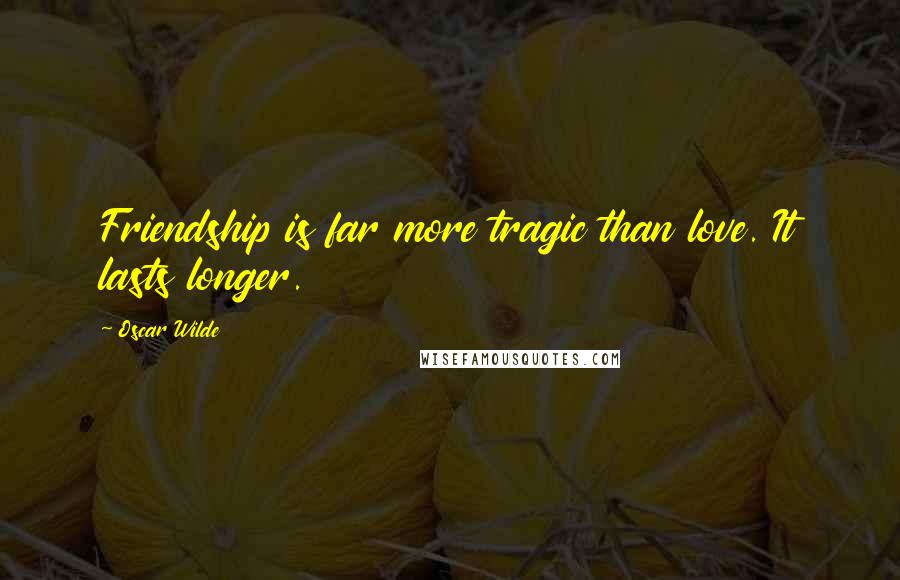 Oscar Wilde Quotes: Friendship is far more tragic than love. It lasts longer.