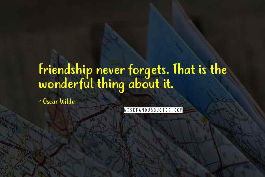 Oscar Wilde Quotes: Friendship never forgets. That is the wonderful thing about it.